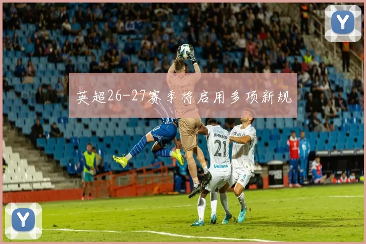 英超26-27赛季将启用多项新规