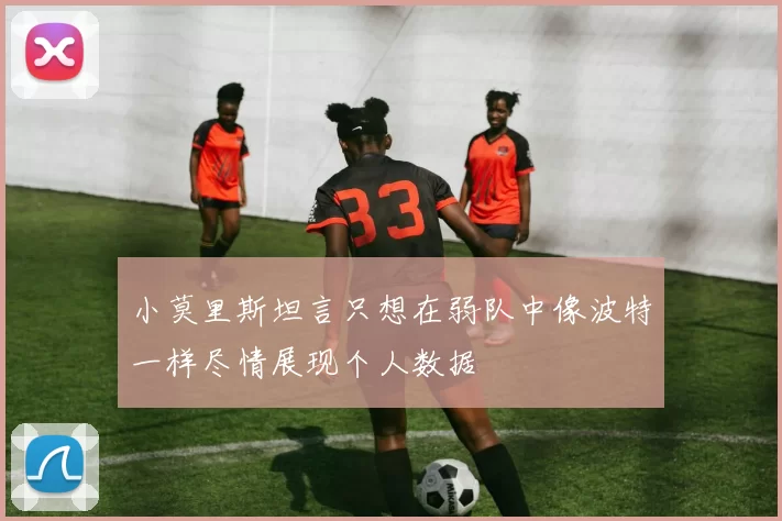 小莫里斯坦言只想在弱队中像波特一样尽情展现个人数据