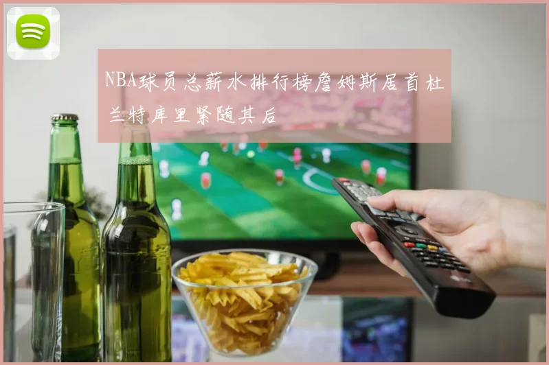 NBA球员总薪水排行榜詹姆斯居首杜兰特库里紧随其后