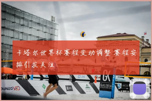 卡塔尔世界杯赛程变动调整 赛程安排引发关注
