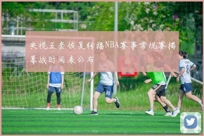 央视五套恢复转播NBA赛事常规赛揭幕战时间表公布