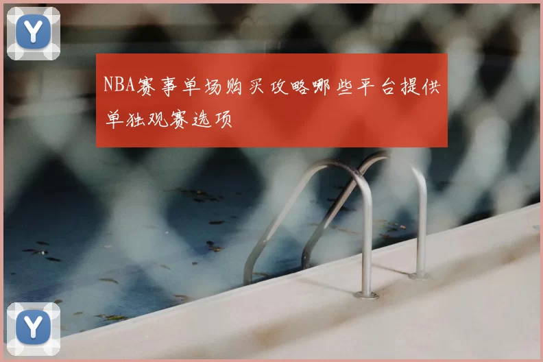 NBA赛事单场购买攻略哪些平台提供单独观赛选项
