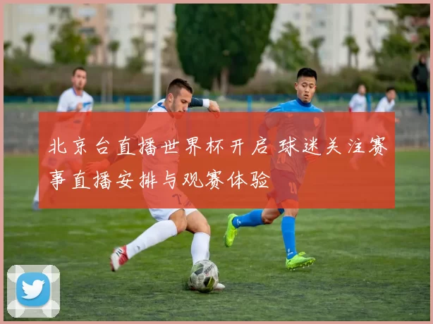 北京台直播世界杯开启 球迷关注赛事直播安排与观赛体验
