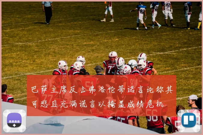 巴萨主席反击弗洛伦蒂诺言论称其可悲且充满谎言以掩盖成绩危机