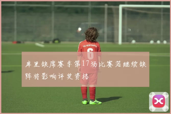 库里缺席赛季第17场比赛若继续缺阵将影响评奖资格