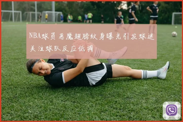 NBA球员恶魔翅膀纹身曝光引发球迷关注球队反应低调