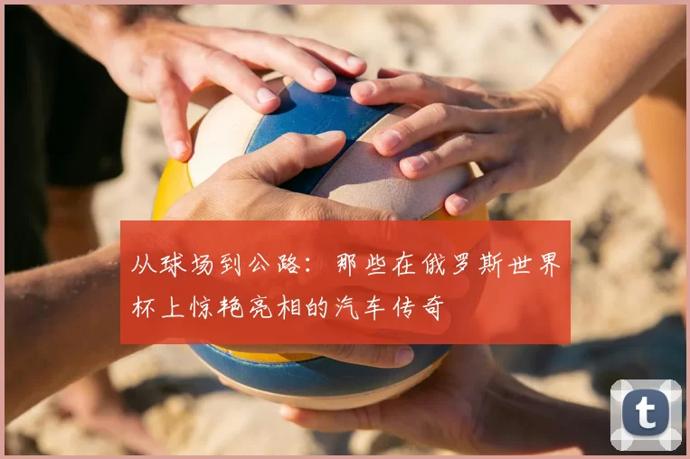 从球场到公路：那些在俄罗斯世界杯上惊艳亮相的汽车传奇