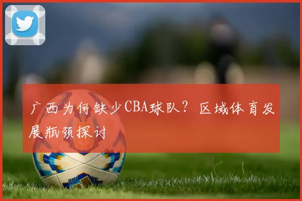 广西为何缺少CBA球队？区域体育发展瓶颈探讨