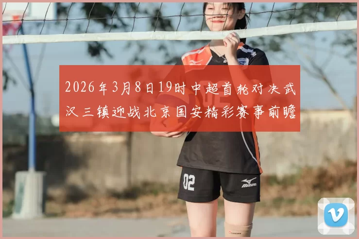 2026年3月8日19时中超首轮对决武汉三镇迎战北京国安精彩赛事前瞻
