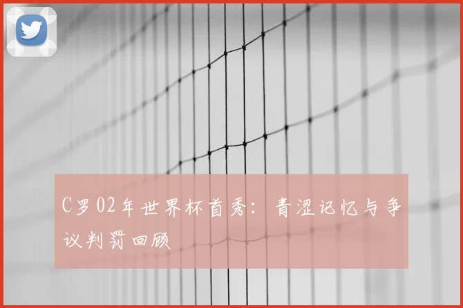 C罗02年世界杯首秀:青涩记忆与争议判罚回顾