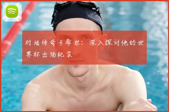 对话传奇卡希尔：深入探讨他的世界杯出场纪录