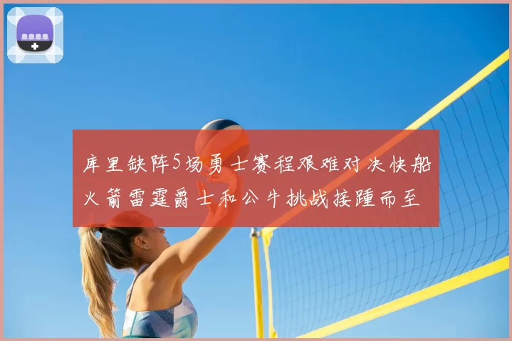 库里缺阵5场勇士赛程艰难对决快船火箭雷霆爵士和公牛挑战接踵而至