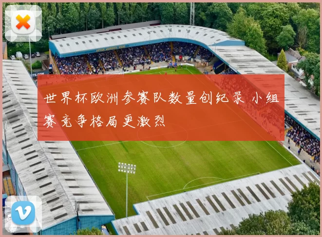 世界杯欧洲参赛队数量创纪录 小组赛竞争格局更激烈