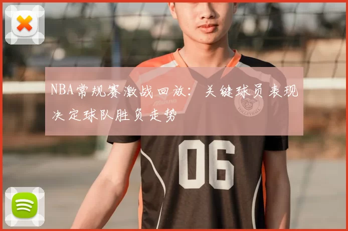 NBA常规赛激战回放:关键球员表现决定球队胜负走势