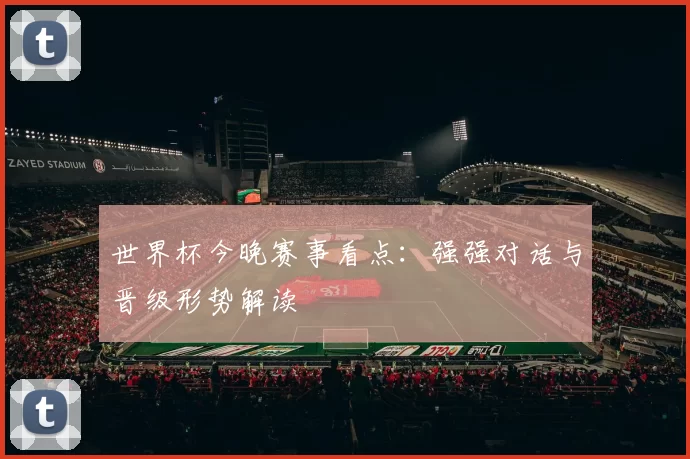世界杯今晚赛事看点：强强对话与晋级形势解读