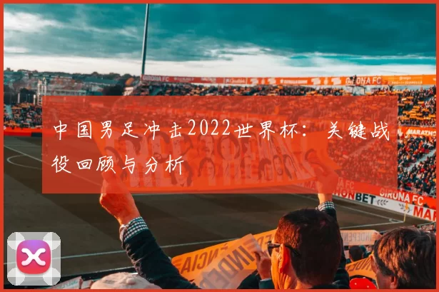 中国男足冲击2022世界杯：关键战役回顾与分析
