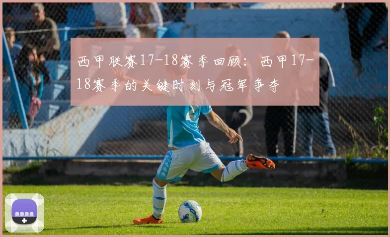西甲联赛17-18赛季回顾：西甲17-18赛季的关键时刻与冠军争夺