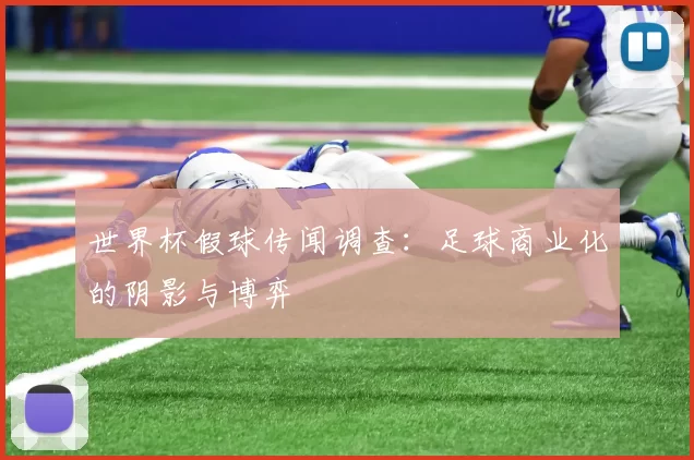 世界杯假球传闻调查:足球商业化的阴影与博弈