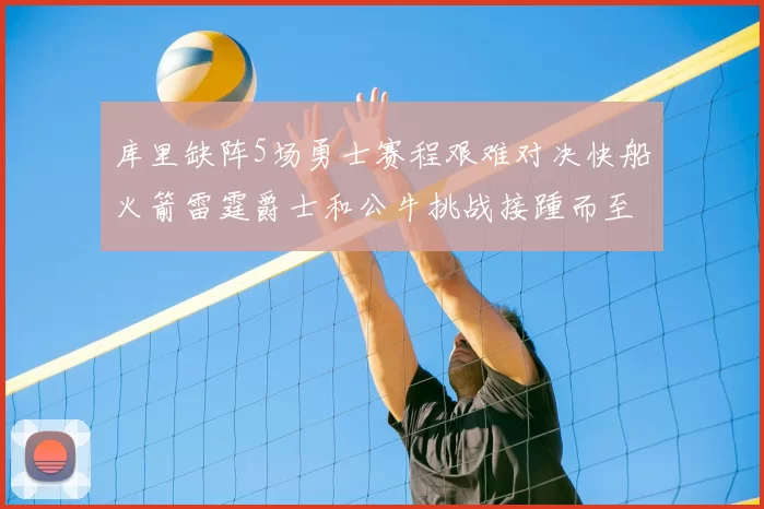 库里缺阵5场勇士赛程艰难对决快船火箭雷霆爵士和公牛挑战接踵而至