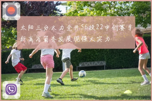 太阳三分火力全开56投22中创赛季新高万箭齐发展现强大实力