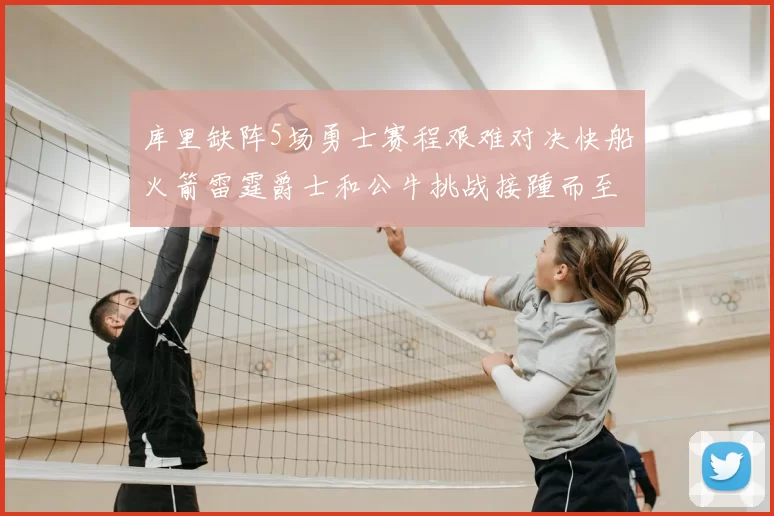 库里缺阵5场勇士赛程艰难对决快船火箭雷霆爵士和公牛挑战接踵而至