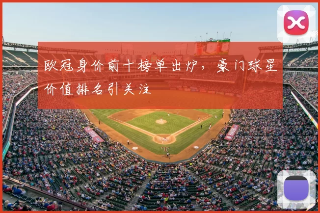 欧冠身价前十榜单出炉，豪门球星价值排名引关注
