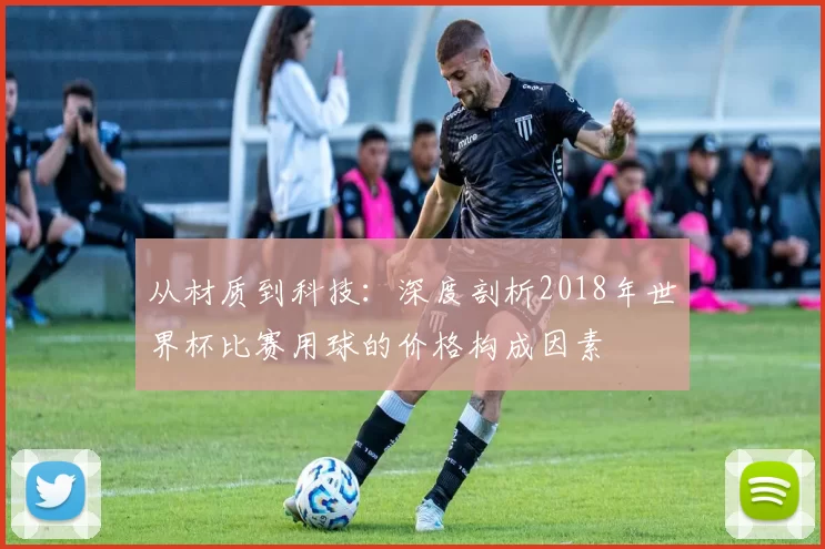 从材质到科技：深度剖析2018年世界杯比赛用球的价格构成因素