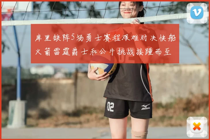 库里缺阵5场勇士赛程艰难对决快船火箭雷霆爵士和公牛挑战接踵而至