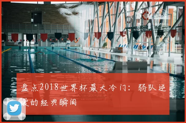 盘点2018世界杯最大冷门:弱队逆袭的经典瞬间