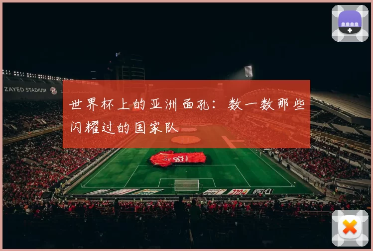世界杯上的亚洲面孔：数一数那些闪耀过的国家队