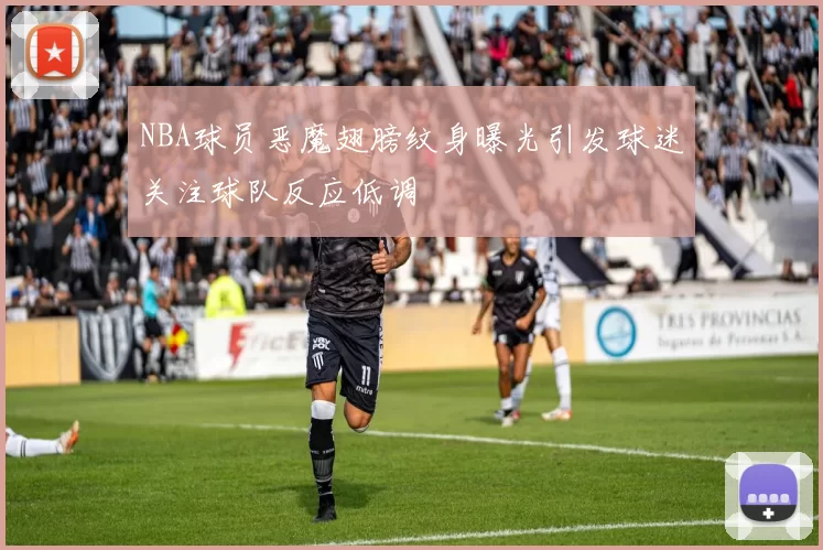 NBA球员恶魔翅膀纹身曝光引发球迷关注球队反应低调