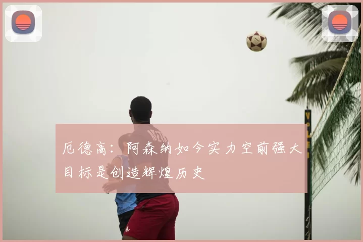 厄德高：阿森纳如今实力空前强大目标是创造辉煌历史