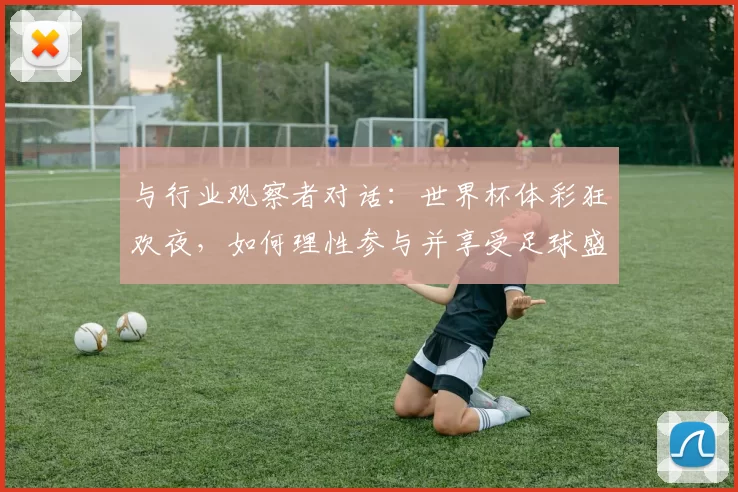 与行业观察者对话：世界杯体彩狂欢夜，如何理性参与并享受足球盛宴？