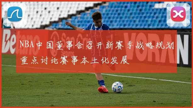NBA中国董事会召开新赛季战略规划重点讨论赛事本土化发展