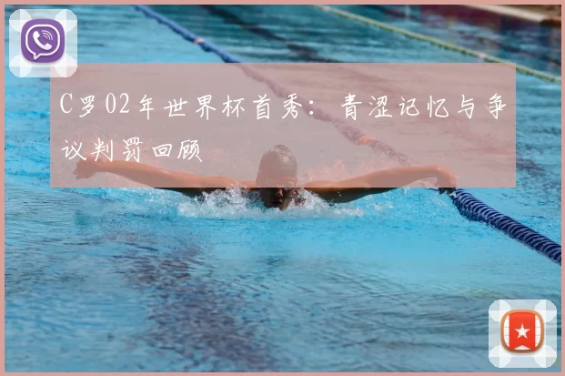 C罗02年世界杯首秀:青涩记忆与争议判罚回顾