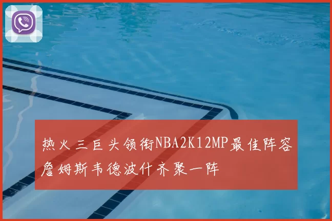 热火三巨头领衔NBA2K12MP最佳阵容詹姆斯韦德波什齐聚一阵
