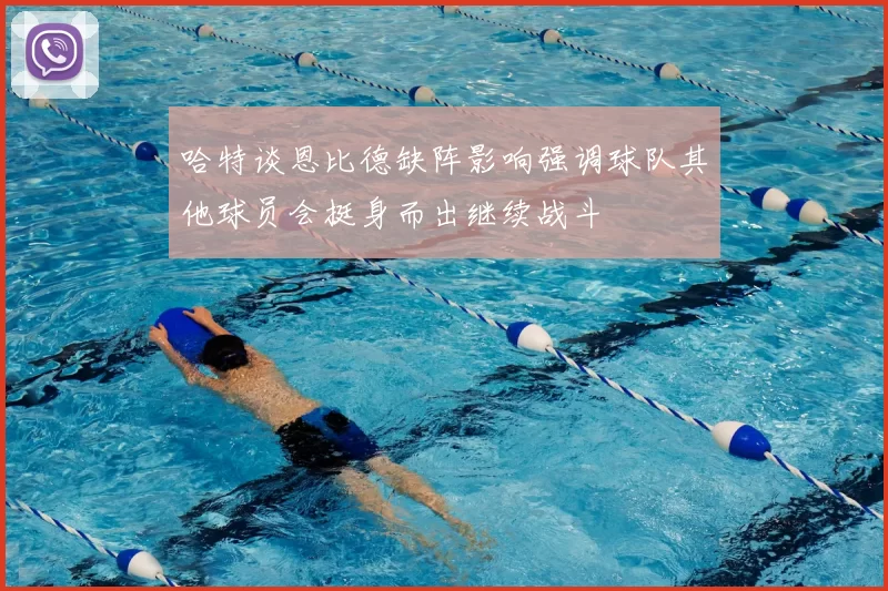 哈特谈恩比德缺阵影响强调球队其他球员会挺身而出继续战斗