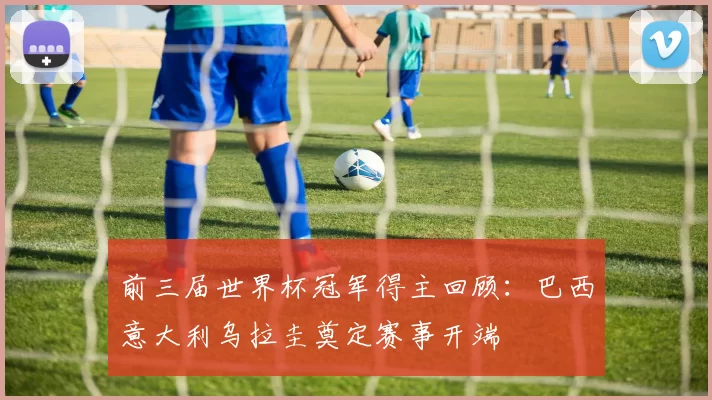 前三届世界杯冠军得主回顾：巴西意大利乌拉圭奠定赛事开端