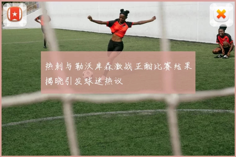热刺与勒沃库森激战正酣比赛结果揭晓引发球迷热议