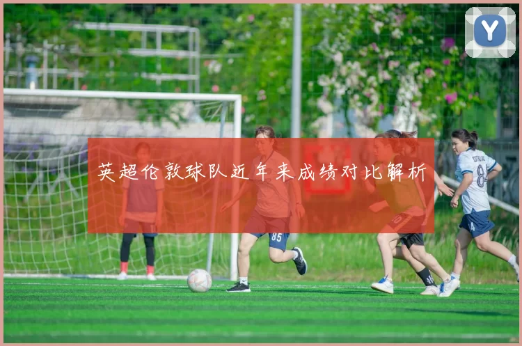英超伦敦球队近年来成绩对比解析