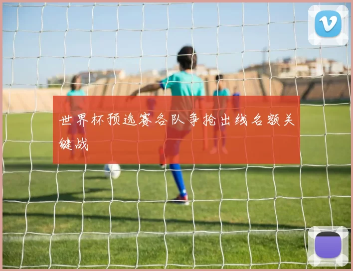 世界杯预选赛各队争抢出线名额关键战