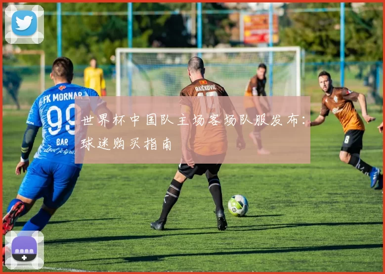 世界杯中国队主场客场队服发布:球迷购买指南