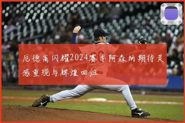 厄德高闪耀2024赛季阿森纳期待灵感重现与辉煌回归