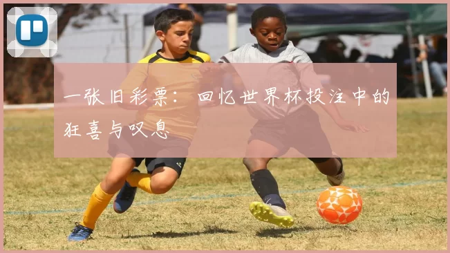 一张旧彩票:回忆世界杯投注中的狂喜与叹息
