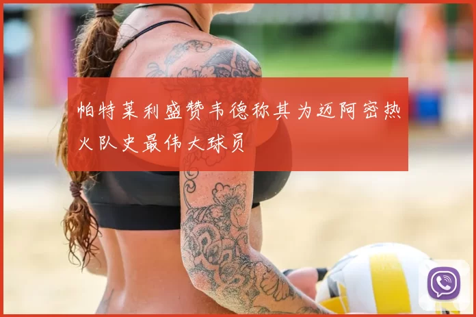 帕特莱利盛赞韦德称其为迈阿密热火队史最伟大球员