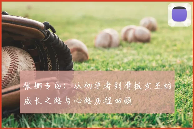 张娜专访：从初学者到滑板女王的成长之路与心路历程回顾