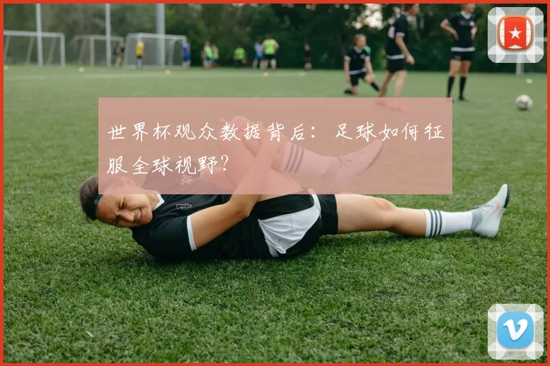 世界杯观众数据背后：足球如何征服全球视野？