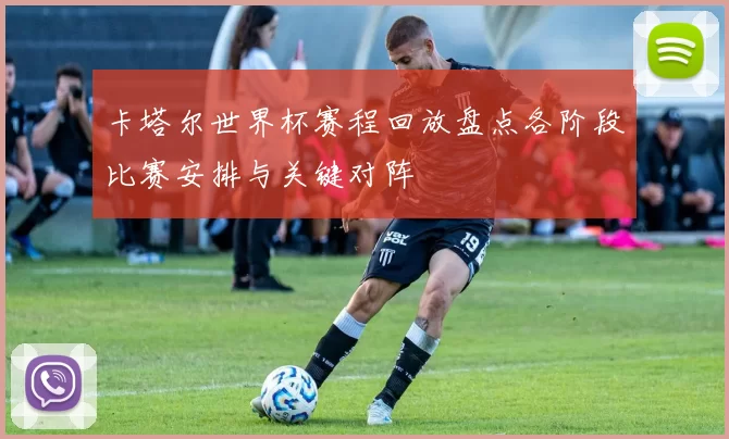 卡塔尔世界杯赛程回放盘点各阶段比赛安排与关键对阵