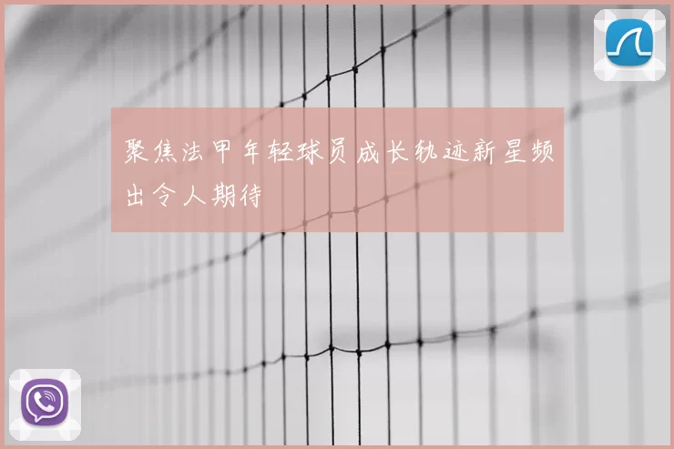 聚焦法甲年轻球员成长轨迹新星频出令人期待