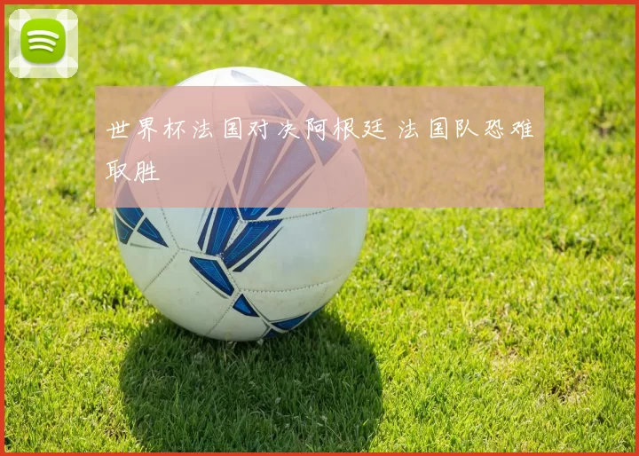 世界杯法国对决阿根廷 法国队恐难取胜